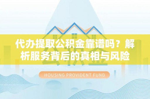 南屯代办提取公积金靠谱吗？解析服务背后的真相与风险