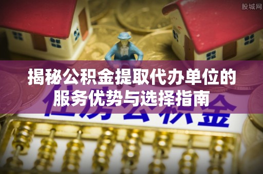 南屯揭秘公积金提取代办单位的服务优势与选择指南