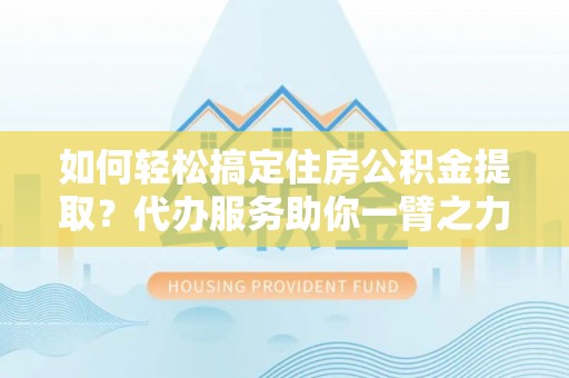 南屯如何轻松搞定住房公积金提取？代办服务助你一臂之力