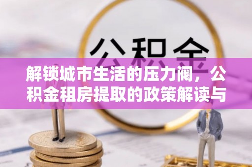 南屯解锁城市生活的压力阀，公积金租房提取的政策解读与实践指南