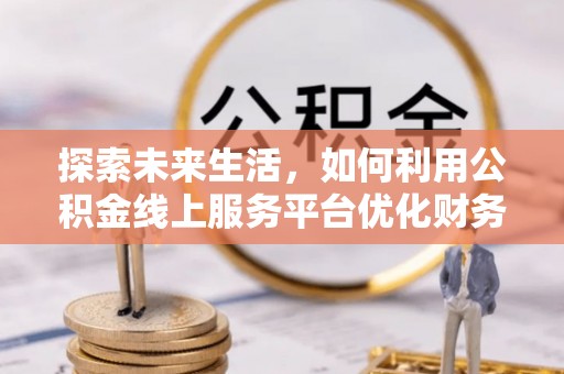 南屯探索未来生活，如何利用公积金线上服务平台优化财务管理