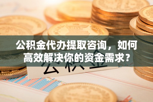 南屯公积金代办提取咨询，如何高效解决你的资金需求？