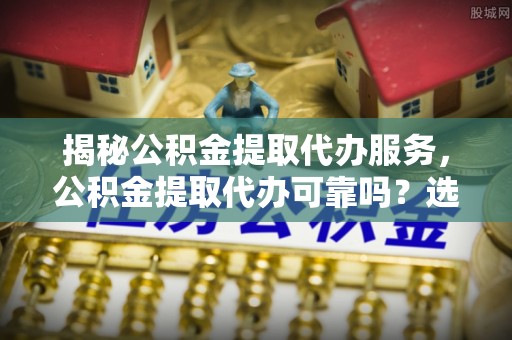 南屯揭秘公积金提取代办服务，公积金提取代办可靠吗？选择需谨慎