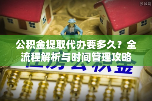 南屯公积金提取代办要多久？全流程解析与时间管理攻略