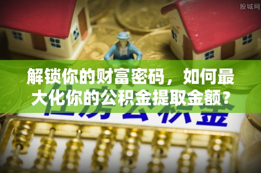 南屯解锁你的财富密码，如何最大化你的公积金提取金额？