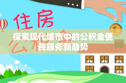 南屯探索现代城市中的公积金便民服务新趋势