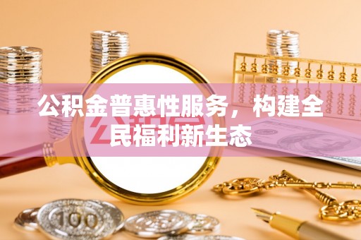 南屯公积金普惠性服务，构建全民福利新生态