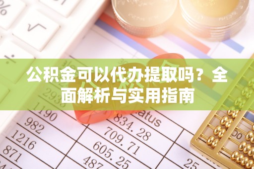 南屯公积金可以代办提取吗？全面解析与实用指南