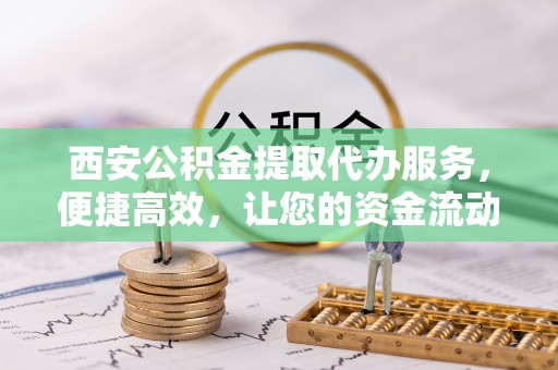 南屯西安公积金提取代办服务，便捷高效，让您的资金流动无忧