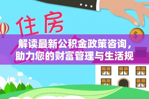 南屯解读最新公积金政策咨询，助力您的财富管理与生活规划