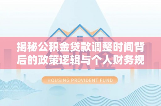 南屯揭秘公积金贷款调整时间背后的政策逻辑与个人财务规划