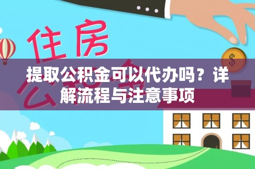 南屯提取公积金可以代办吗？详解流程与注意事项