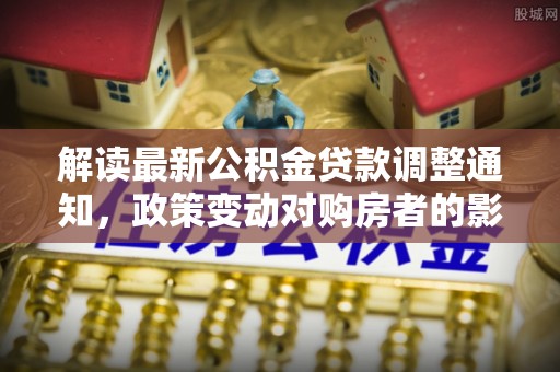 南屯解读最新公积金贷款调整通知，政策变动对购房者的影响