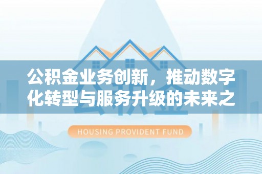 南屯公积金业务创新，推动数字化转型与服务升级的未来之路