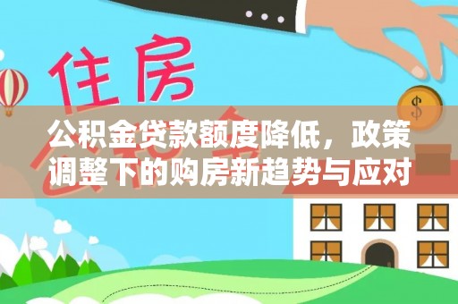 南屯公积金贷款额度降低，政策调整下的购房新趋势与应对策略