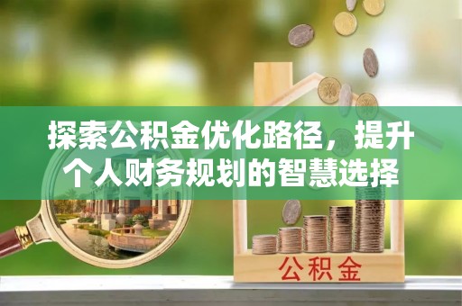 南屯探索公积金优化路径，提升个人财务规划的智慧选择