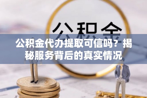 南屯公积金代办提取可信吗？揭秘服务背后的真实情况