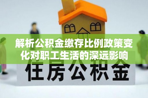 南屯解析公积金缴存比例政策变化对职工生活的深远影响