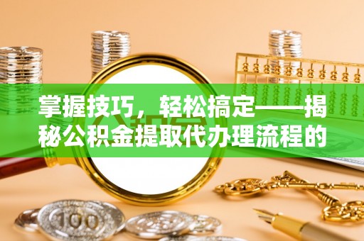 南屯掌握技巧，轻松搞定——揭秘公积金提取代办理流程的关键步骤
