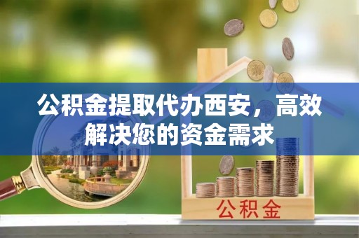 南屯公积金提取代办西安，高效解决您的资金需求