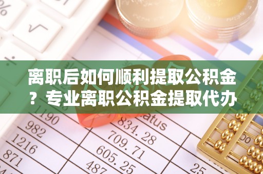 南屯离职后如何顺利提取公积金？专业离职公积金提取代办服务指南