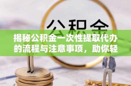 南屯揭秘公积金一次性提取代办的流程与注意事项，助你轻松搞定财务规划