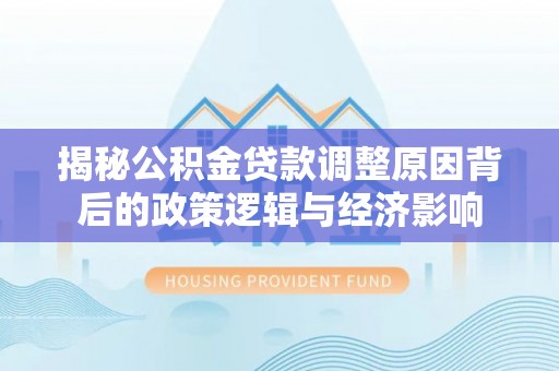南屯揭秘公积金贷款调整原因背后的政策逻辑与经济影响