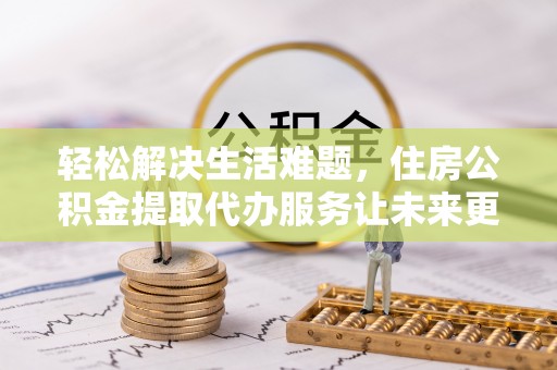南屯轻松解决生活难题，住房公积金提取代办服务让未来更安心