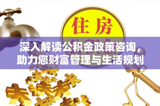 南屯深入解读公积金政策咨询，助力您财富管理与生活规划