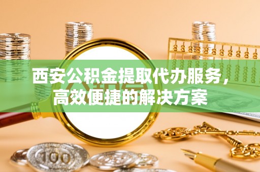 南屯西安公积金提取代办服务，高效便捷的解决方案