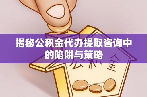 南屯揭秘公积金代办提取咨询中的陷阱与策略