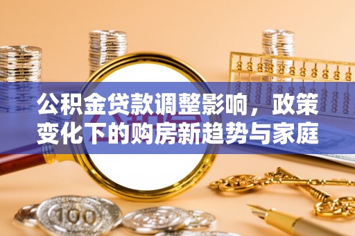 南屯公积金贷款调整影响，政策变化下的购房新趋势与家庭财务规划