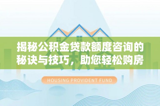 南屯揭秘公积金贷款额度咨询的秘诀与技巧，助您轻松购房！