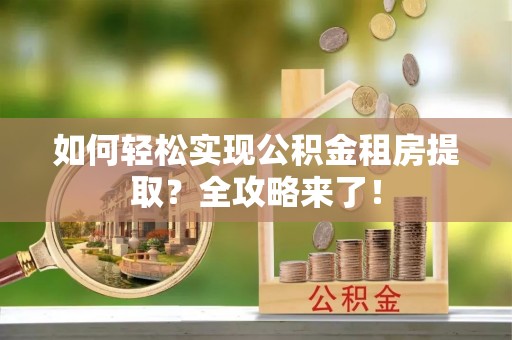 南屯如何轻松实现公积金租房提取？全攻略来了！
