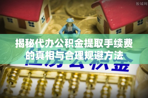 南屯揭秘代办公积金提取手续费的真相与合理规避方法