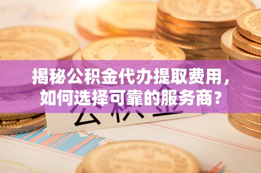 南屯揭秘公积金代办提取费用，如何选择可靠的服务商？