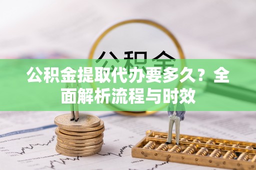 南屯公积金提取代办要多久？全面解析流程与时效
