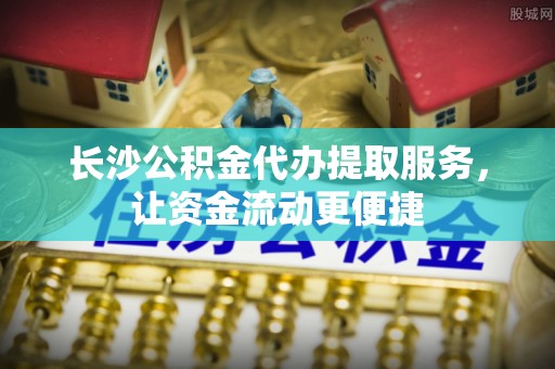 南屯长沙公积金代办提取服务，让资金流动更便捷
