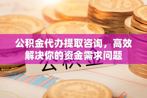 南屯公积金代办提取咨询，高效解决你的资金需求问题