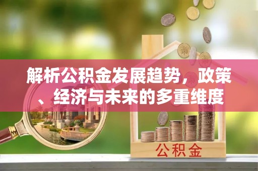 南屯解析公积金发展趋势，政策、经济与未来的多重维度