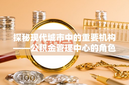 南屯探秘现代城市中的重要机构——公积金管理中心的角色与使命