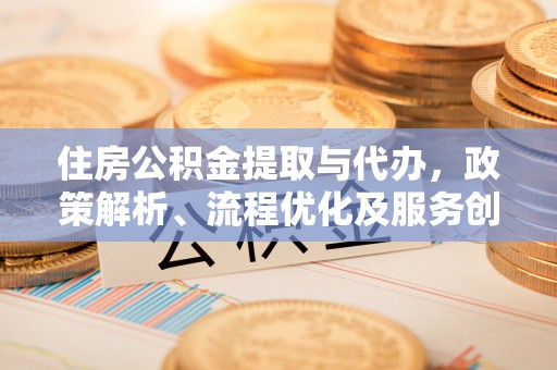 南屯住房公积金提取与代办，政策解析、流程优化及服务创新