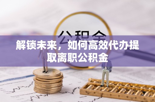 南屯解锁未来，如何高效代办提取离职公积金