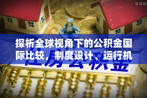 南屯探析全球视角下的公积金国际比较，制度设计、运行机制与未来趋势