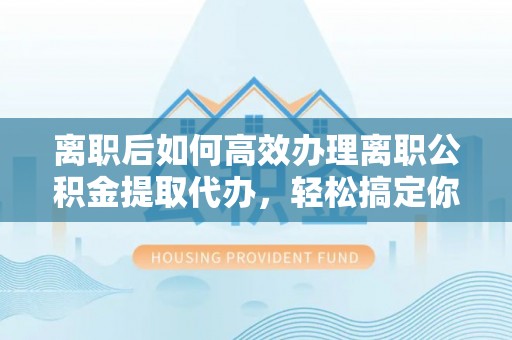 南屯离职后如何高效办理离职公积金提取代办，轻松搞定你的公积金