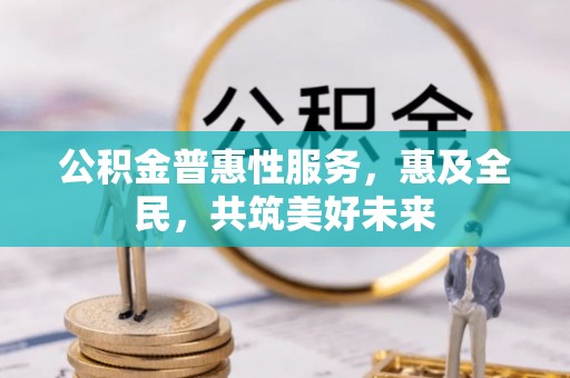 南屯公积金普惠性服务，惠及全民，共筑美好未来