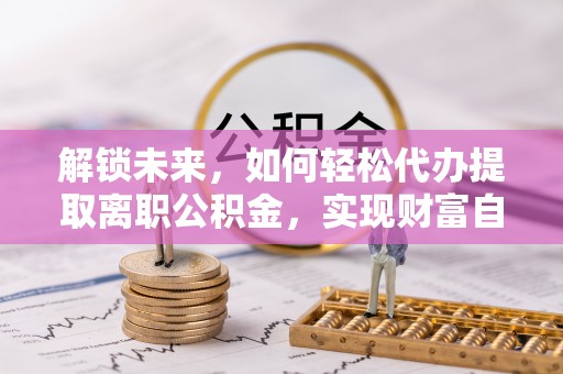 南屯解锁未来，如何轻松代办提取离职公积金，实现财富自由的第一步