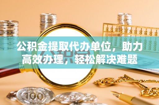 南屯公积金提取代办单位，助力高效办理，轻松解决难题