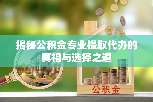 南屯揭秘公积金专业提取代办的真相与选择之道