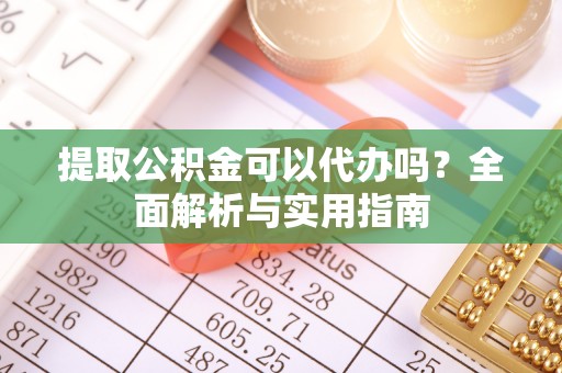南屯提取公积金可以代办吗？全面解析与实用指南